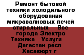 Ремонт бытовой техники холодильного оборудования микравалновых печей стиральных  - Все города Электро-Техника » Услуги   . Дагестан респ.,Хасавюрт г.